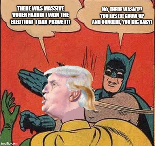 Batman slappingTrump | NO, THERE WASN'T!! YOU LOST!!! GROW UP AND CONCEDE, YOU BIG BABY! THERE WAS MASSIVE VOTER FRAUD! I WON THE ELECTION!  I CAN PROVE IT! | image tagged in batman slappingtrump | made w/ Imgflip meme maker