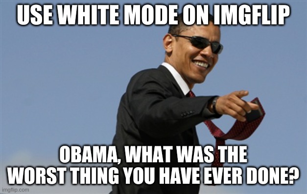 This is true | USE WHITE MODE ON IMGFLIP; OBAMA, WHAT WAS THE WORST THING YOU HAVE EVER DONE? | image tagged in memes,cool obama | made w/ Imgflip meme maker