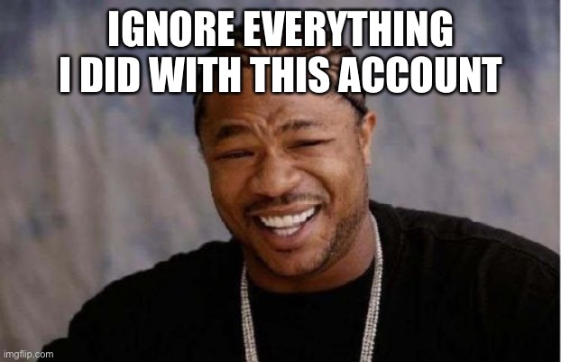 Yo Dawg Heard You Meme | IGNORE EVERYTHING I DID WITH THIS ACCOUNT | image tagged in memes,yo dawg heard you | made w/ Imgflip meme maker