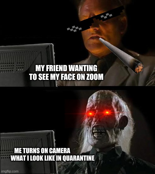 I'll Just Wait Here Meme | MY FRIEND WANTING TO SEE MY FACE ON ZOOM; ME TURNS ON CAMERA                    WHAT I LOOK LIKE IN QUARANTINE | image tagged in memes,i'll just wait here | made w/ Imgflip meme maker