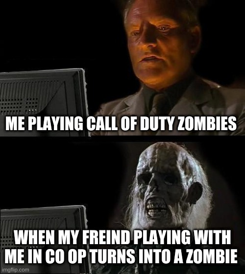 I'll Just Wait Here Meme | ME PLAYING CALL OF DUTY ZOMBIES; WHEN MY FREIND PLAYING WITH ME IN CO OP TURNS INTO A ZOMBIE | image tagged in memes,i'll just wait here | made w/ Imgflip meme maker