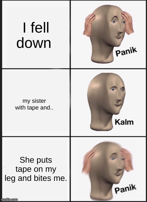 the opposite of love. | I fell down; my sister with tape and.. She puts tape on my leg and bites me. | image tagged in memes,panik kalm panik | made w/ Imgflip meme maker
