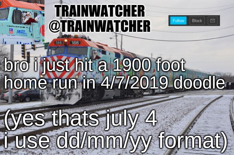 Trainwatcher Announcement 7 | bro i just hit a 1900 foot home run in 4/7/2019 doodle; (yes thats july 4 i use dd/mm/yy format) | image tagged in trainwatcher announcement 7 | made w/ Imgflip meme maker