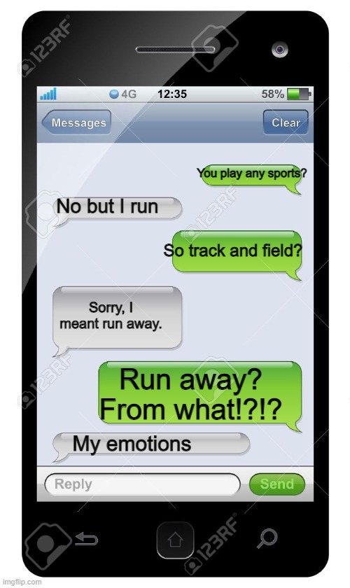 Whenever I get asked about sports | You play any sports? No but I run; So track and field? Sorry, I meant run away. Run away? From what!?!? My emotions | image tagged in blank text conversation | made w/ Imgflip meme maker