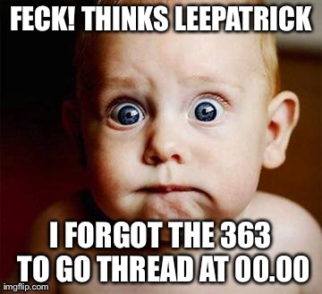 scared baby | FECK! THINKS LEEPATRICK I FORGOT THE 363 TO GO THREAD AT 00.00 | image tagged in scared baby | made w/ Imgflip meme maker