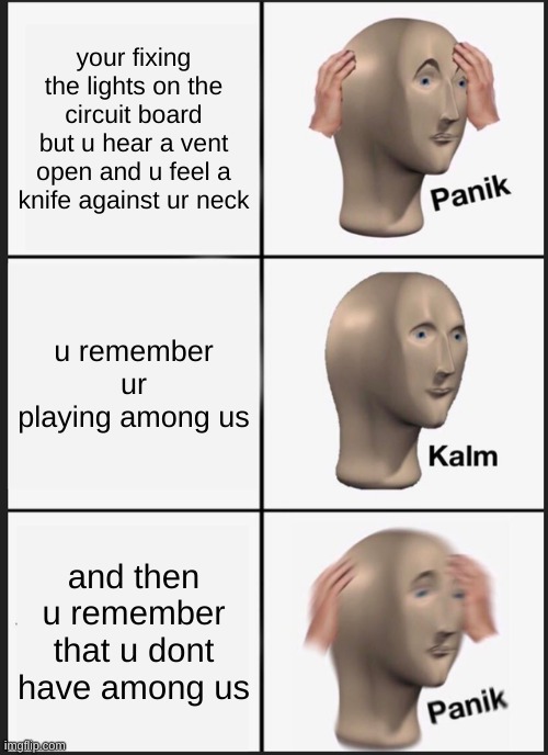 ntcerhokjfnoehj | your fixing the lights on the circuit board but u hear a vent open and u feel a knife against ur neck; u remember ur playing among us; and then u remember that u dont have among us | image tagged in memes,panik kalm panik | made w/ Imgflip meme maker