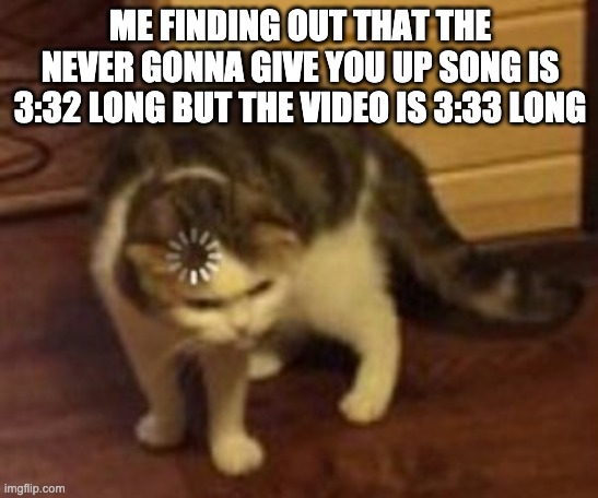Loading cat | ME FINDING OUT THAT THE NEVER GONNA GIVE YOU UP SONG IS 3:32 LONG BUT THE VIDEO IS 3:33 LONG | image tagged in loading cat | made w/ Imgflip meme maker