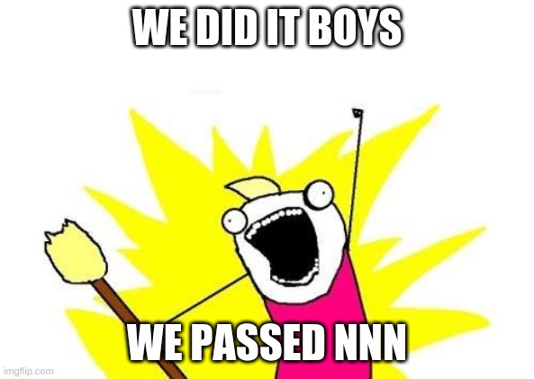 X All The Y | WE DID IT BOYS; WE PASSED NNN | image tagged in memes,x all the y | made w/ Imgflip meme maker
