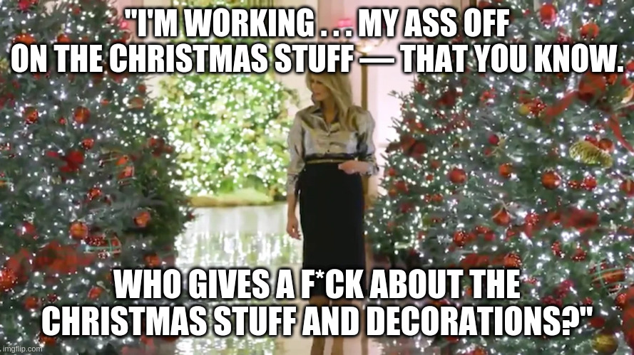 Next time Republicans pretend there is a "war on Christmas" we will remember this Melania quote | "I'M WORKING . . . MY ASS OFF ON THE CHRISTMAS STUFF — THAT YOU KNOW. WHO GIVES A F*CK ABOUT THE CHRISTMAS STUFF AND DECORATIONS?" | image tagged in melania trump,humor,war on christmas | made w/ Imgflip meme maker