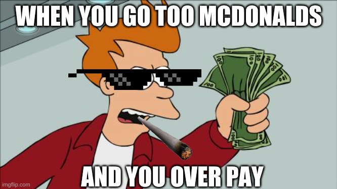 Shut Up And Take My Money Fry | WHEN YOU GO TOO MCDONALDS; AND YOU OVER PAY | image tagged in memes,shut up and take my money fry | made w/ Imgflip meme maker