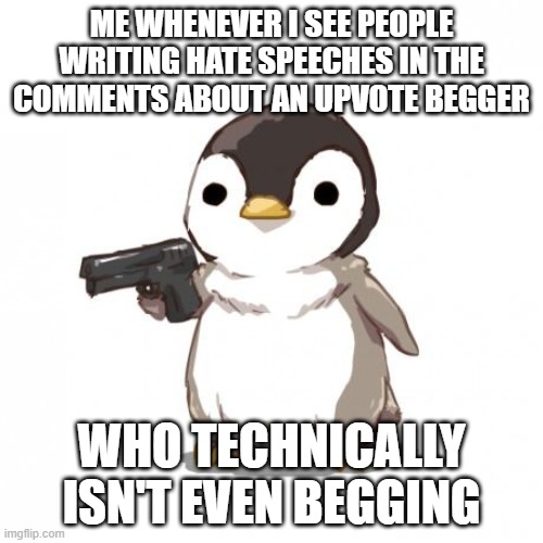 Why is everyone so hateful these days? | ME WHENEVER I SEE PEOPLE WRITING HATE SPEECHES IN THE COMMENTS ABOUT AN UPVOTE BEGGER; WHO TECHNICALLY ISN'T EVEN BEGGING | image tagged in penguin gun | made w/ Imgflip meme maker