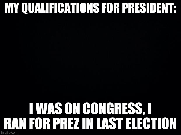 vote 28memes | MY QUALIFICATIONS FOR PRESIDENT:; I WAS ON CONGRESS, I RAN FOR PREZ IN LAST ELECTION | image tagged in black background | made w/ Imgflip meme maker