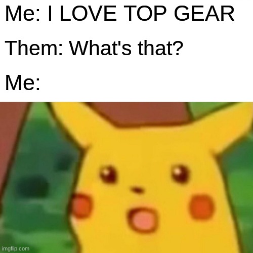 top gear surprised pikachu | Me: I LOVE TOP GEAR; Them: What's that? Me: | image tagged in memes,surprised pikachu | made w/ Imgflip meme maker
