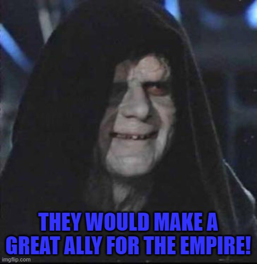 Sidious Error Meme | THEY WOULD MAKE A GREAT ALLY FOR THE EMPIRE! | image tagged in memes,sidious error | made w/ Imgflip meme maker