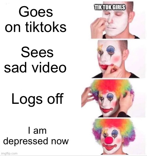 Clown Applying Makeup | Goes on tiktoks; TIK TOK GIRLS; Sees sad video; Logs off; I am depressed now | image tagged in memes,clown applying makeup | made w/ Imgflip meme maker