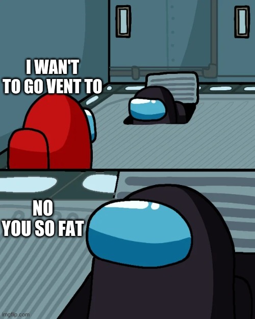 impostor of the vent | I WAN'T TO GO VENT TO; NO YOU SO FAT | image tagged in impostor of the vent | made w/ Imgflip meme maker