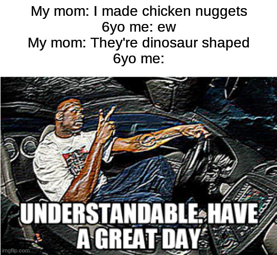 UNDERSTANDABLE, HAVE A GREAT DAY | My mom: I made chicken nuggets
6yo me: ew
My mom: They're dinosaur shaped
6yo me: | image tagged in understandable have a great day | made w/ Imgflip meme maker