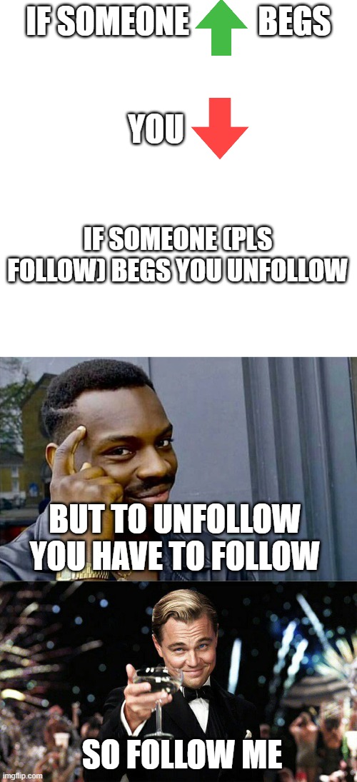 Follow me. |  IF SOMEONE           BEGS; YOU; IF SOMEONE (PLS FOLLOW) BEGS YOU UNFOLLOW; BUT TO UNFOLLOW YOU HAVE TO FOLLOW; SO FOLLOW ME | image tagged in big brain,upvotes,downvote,ideas | made w/ Imgflip meme maker