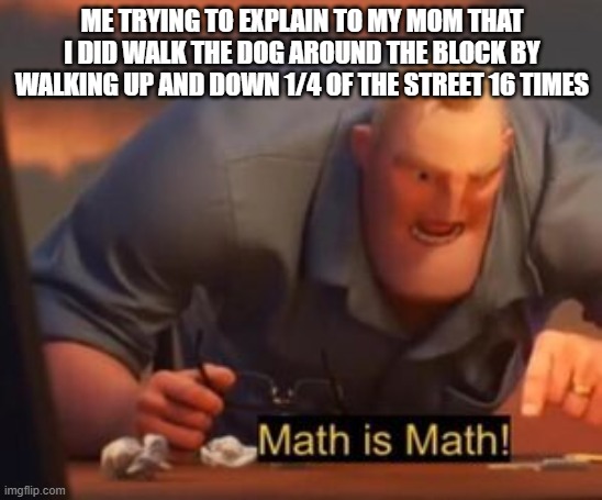 bruh it makes sense tho | ME TRYING TO EXPLAIN TO MY MOM THAT I DID WALK THE DOG AROUND THE BLOCK BY WALKING UP AND DOWN 1/4 OF THE STREET 16 TIMES | image tagged in math is math | made w/ Imgflip meme maker