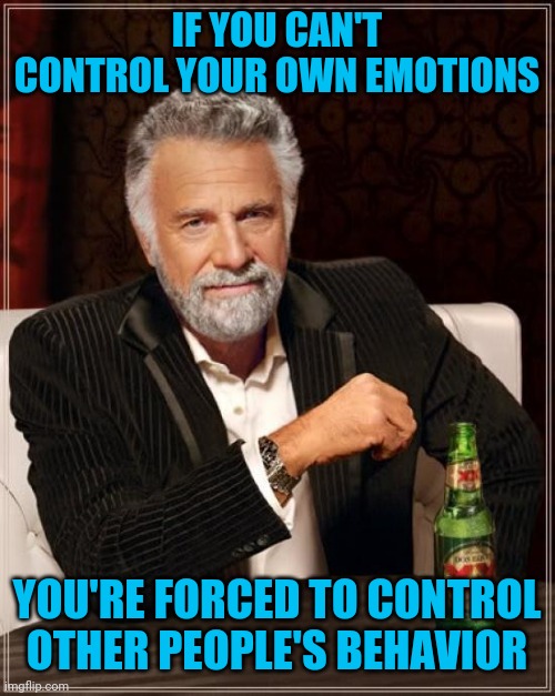 This is what the "woke" left tries to do all the time. | IF YOU CAN'T CONTROL YOUR OWN EMOTIONS; YOU'RE FORCED TO CONTROL OTHER PEOPLE'S BEHAVIOR | image tagged in memes,the most interesting man in the world | made w/ Imgflip meme maker
