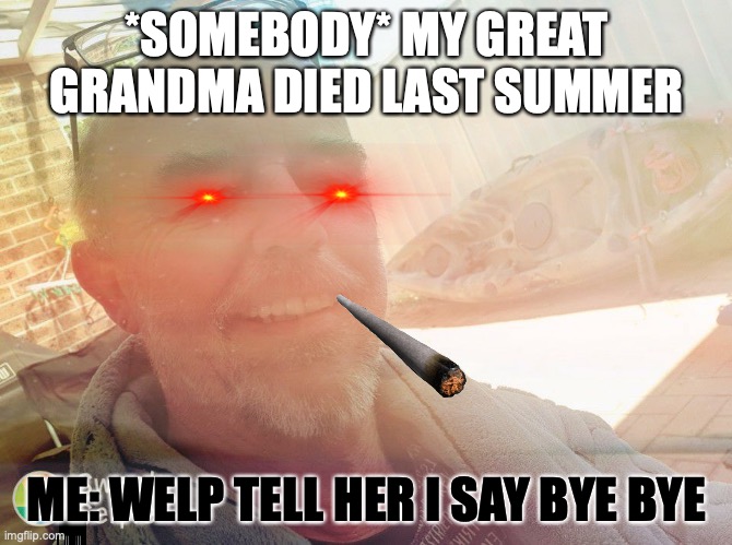 If I die | *SOMEBODY* MY GREAT GRANDMA DIED LAST SUMMER; ME: WELP TELL HER I SAY BYE BYE | image tagged in if i die | made w/ Imgflip meme maker