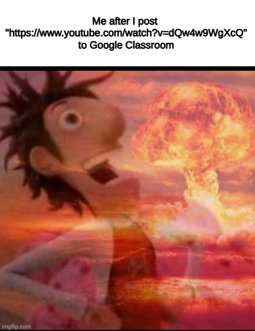 https://www.youtube.com/watch?v=dQw4w9WgXcQ | Me after I post 
"https://www.youtube.com/watch?v=dQw4w9WgXcQ"
to Google Classroom | image tagged in mushroomcloudy | made w/ Imgflip meme maker