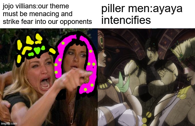 hi!this is my first meme hope you all like it! | jojo villians:our theme must be menacing and strike fear into our opponents; piller men:ayaya intencifies | image tagged in memes,woman yelling at cat | made w/ Imgflip meme maker