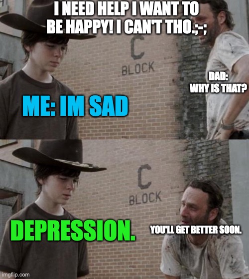 Rick and Carl Meme | I NEED HELP I WANT TO BE HAPPY! I CAN'T THO.;-;; DAD: WHY IS THAT? ME: IM SAD; DEPRESSION. YOU'LL GET BETTER SOON. | image tagged in memes,rick and carl | made w/ Imgflip meme maker