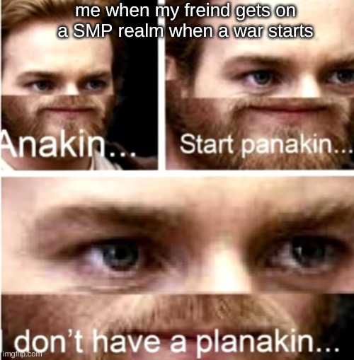 Anakin Start Panakin | me when my freind gets on a SMP realm when a war starts | image tagged in anakin start panakin | made w/ Imgflip meme maker
