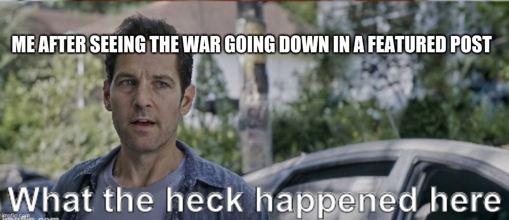 antman what the heck happened here | ME AFTER SEEING THE WAR GOING DOWN IN A FEATURED POST | image tagged in antman what the heck happened here | made w/ Imgflip meme maker