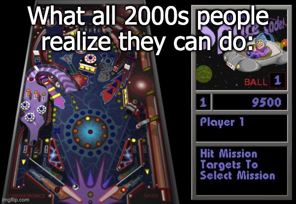 pinball | What all 2000s people realize they can do: | image tagged in pinball | made w/ Imgflip meme maker