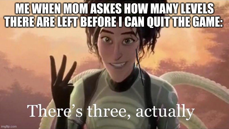 There’s Three Actually | ME WHEN MOM ASKES HOW MANY LEVELS THERE ARE LEFT BEFORE I CAN QUIT THE GAME: | image tagged in there s three actually | made w/ Imgflip meme maker