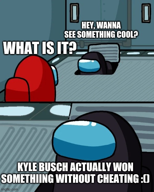 impostor of the vent | HEY, WANNA SEE SOMETHING COOL? WHAT IS IT? KYLE BUSCH ACTUALLY WON SOMETHIING WITHOUT CHEATING :() | image tagged in impostor of the vent | made w/ Imgflip meme maker