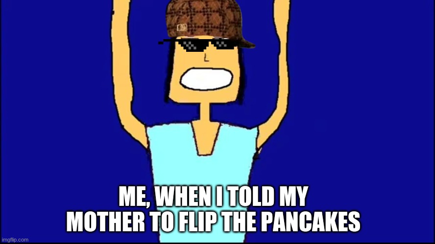 A Davemadson Meme Of The Day!!! | ME, WHEN I TOLD MY MOTHER TO FLIP THE PANCAKES | image tagged in memes,funny memes | made w/ Imgflip meme maker