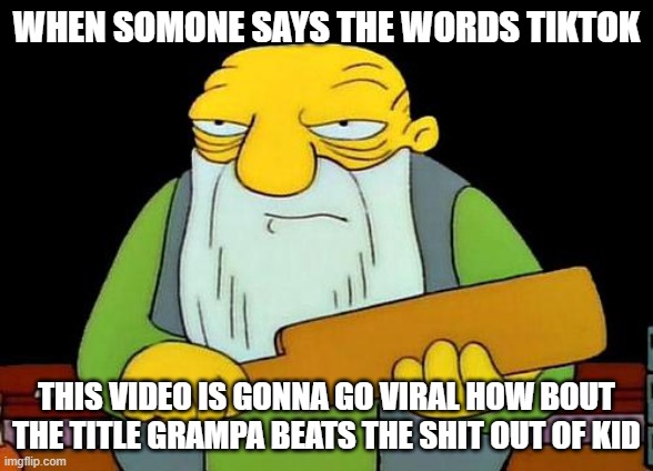 That's a paddlin' | WHEN SOMONE SAYS THE WORDS TIKTOK; THIS VIDEO IS GONNA GO VIRAL HOW BOUT THE TITLE GRAMPA BEATS THE SHIT OUT OF KID | image tagged in memes,that's a paddlin' | made w/ Imgflip meme maker