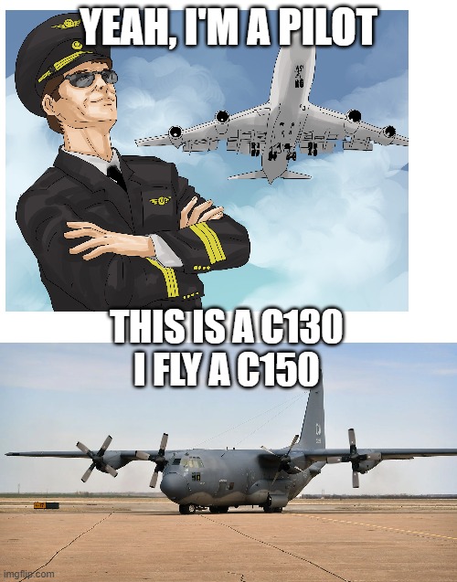 LOOK IT UP IF YOU DONT GET IT, IM NOT ECPLAINING IT! | YEAH, I'M A PILOT; THIS IS A C130
I FLY A C150 | image tagged in blank white template | made w/ Imgflip meme maker