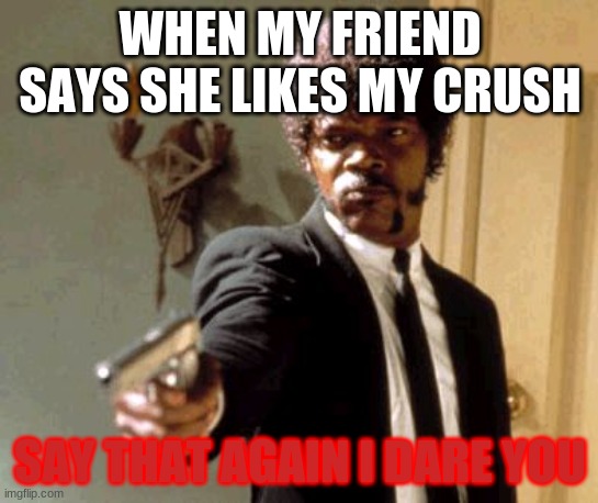 Say That Again I Dare You | WHEN MY FRIEND SAYS SHE LIKES MY CRUSH; SAY THAT AGAIN I DARE YOU | image tagged in memes,say that again i dare you | made w/ Imgflip meme maker