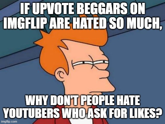 Futurama Fry | IF UPVOTE BEGGARS ON IMGFLIP ARE HATED SO MUCH, WHY DON'T PEOPLE HATE YOUTUBERS WHO ASK FOR LIKES? | image tagged in memes,futurama fry | made w/ Imgflip meme maker