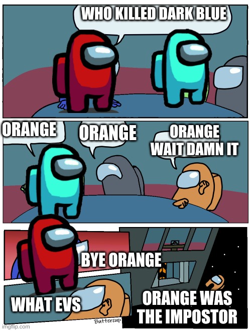 orange tell his self | WHO KILLED DARK BLUE; ORANGE; ORANGE; ORANGE WAIT DAMN IT; BYE ORANGE; WHAT EVS; ORANGE WAS THE IMPOSTOR | image tagged in among us meeting | made w/ Imgflip meme maker