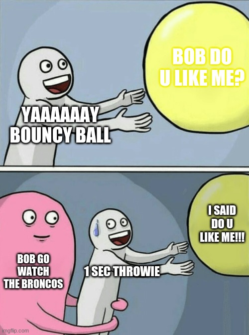 Running Away Balloon Meme | BOB DO U LIKE ME? YAAAAAAY BOUNCY BALL; I SAID DO U LIKE ME!!! BOB GO WATCH THE BRONCOS; 1 SEC THROWIE | image tagged in memes,running away balloon | made w/ Imgflip meme maker