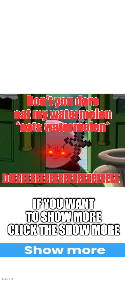 why | Don't you dare eat my watermelen
*eats watermelen*; DIEEEEEEEEEEEEEEEEEEEEEEE; IF YOU WANT TO SHOW MORE CLICK THE SHOW MORE | image tagged in pissed off kirby | made w/ Imgflip meme maker