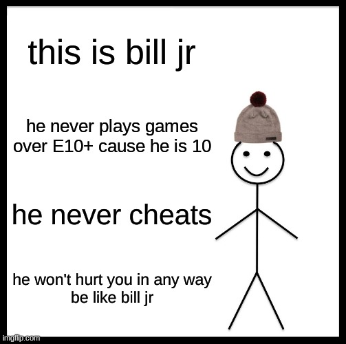 Be Like Bill | this is bill jr; he never plays games over E10+ cause he is 10; he never cheats; he won't hurt you in any way
be like bill jr | image tagged in memes,be like bill | made w/ Imgflip meme maker