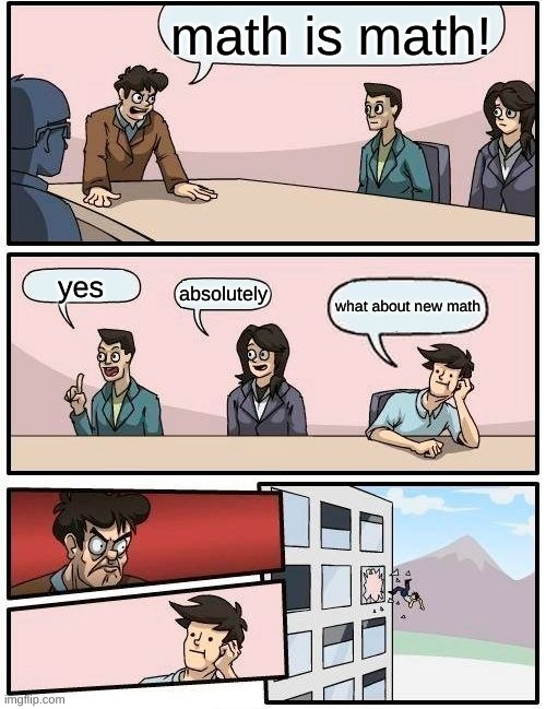 Boardroom Meeting Suggestion | math is math! yes; absolutely; what about new math | image tagged in memes,boardroom meeting suggestion | made w/ Imgflip meme maker