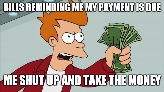 Shut Up And Take My Money Fry Meme | BILLS REMINDING ME MY PAYMENT IS DUE; ME SHUT UP AND TAKE THE MONEY | image tagged in memes,shut up and take my money fry | made w/ Imgflip meme maker