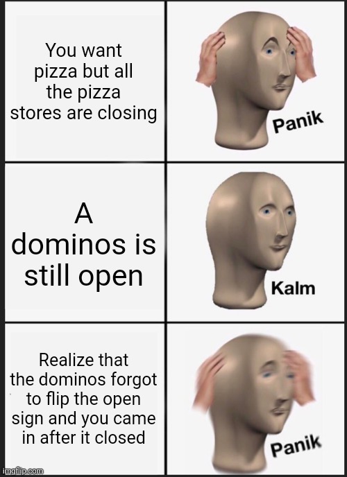 Panik Kalm Panik Meme | You want pizza but all the pizza stores are closing; A dominos is still open; Realize that the dominos forgot to flip the open sign and you came in after it closed | image tagged in memes,panik kalm panik | made w/ Imgflip meme maker