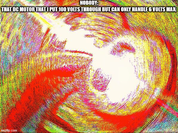 Am i the first to do this? |  NOBODY:
THAT DC MOTOR THAT I PUT 100 VOLTS THROUGH BUT CAN ONLY HANDLE 6 VOLTS MAX: | image tagged in deep fried hell,cool | made w/ Imgflip meme maker