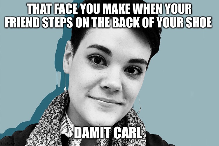 Childhood | THAT FACE YOU MAKE WHEN YOUR FRIEND STEPS ON THE BACK OF YOUR SHOE; DAMIT CARL | image tagged in my friends and i be like | made w/ Imgflip meme maker