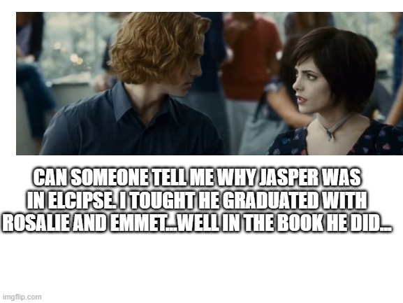 BRO JASPER...LEAVE | CAN SOMEONE TELL ME WHY JASPER WAS IN ELCIPSE. I TOUGHT HE GRADUATED WITH ROSALIE AND EMMET...WELL IN THE BOOK HE DID... | image tagged in blank white template | made w/ Imgflip meme maker