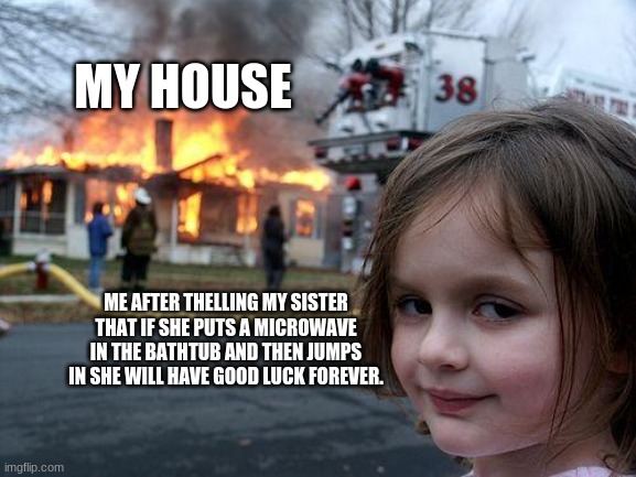 Disaster Girl Meme | MY HOUSE; ME AFTER THELLING MY SISTER THAT IF SHE PUTS A MICROWAVE IN THE BATHTUB AND THEN JUMPS IN SHE WILL HAVE GOOD LUCK FOREVER. | image tagged in memes,disaster girl | made w/ Imgflip meme maker