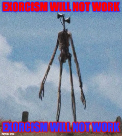 siren head | EXORCISM WILL NOT WORK EXORCISM WILL NOT WORK | image tagged in siren head | made w/ Imgflip meme maker
